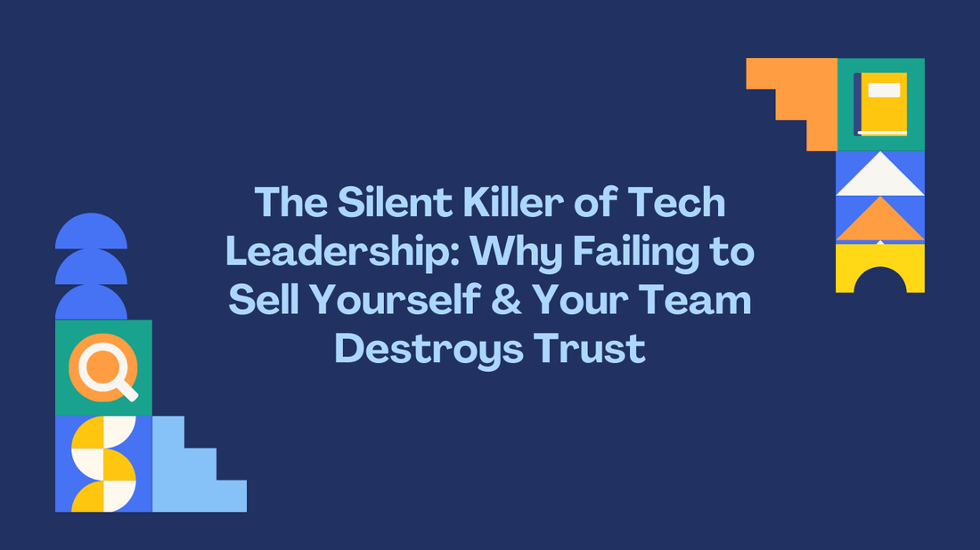 The Silent Killer of Tech Leadership: Why Failing to Sell Yourself & Your Team Destroys Trust